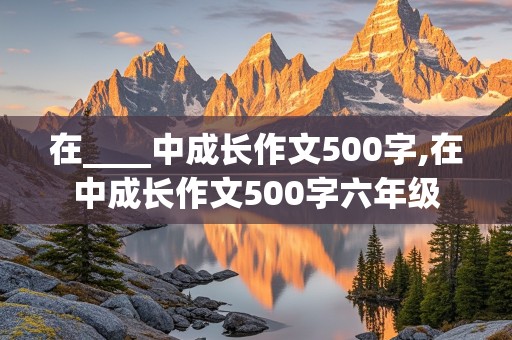 在____中成长作文500字,在中成长作文500字六年级