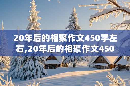 20年后的相聚作文450字左右,20年后的相聚作文450字左右六年级