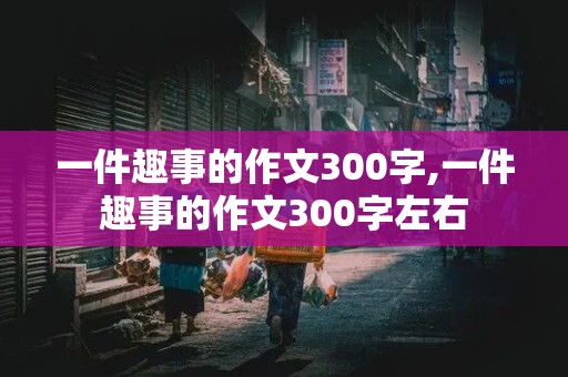 一件趣事的作文300字,一件趣事的作文300字左右