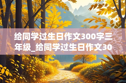 给同学过生日作文300字三年级_给同学过生日作文300字三年级上册