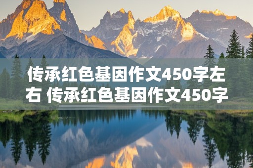 传承红色基因作文450字左右 传承红色基因作文450字左右四年级