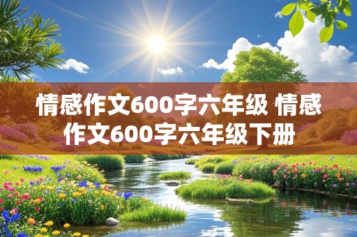 情感作文600字六年级 情感作文600字六年级下册