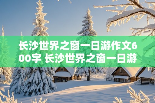 长沙世界之窗一日游作文600字 长沙世界之窗一日游作文300字