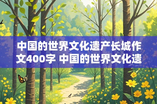 中国的世界文化遗产长城作文400字 中国的世界文化遗产长城作文400字五年级