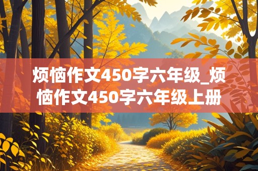 烦恼作文450字六年级_烦恼作文450字六年级上册