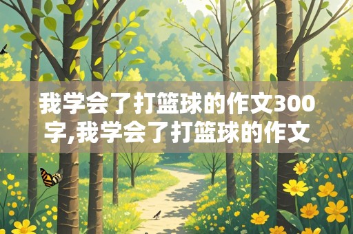 我学会了打篮球的作文300字,我学会了打篮球的作文300字左右