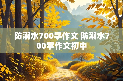 防溺水700字作文 防溺水700字作文初中