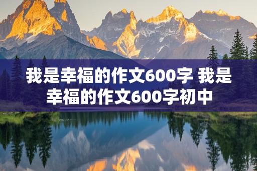 我是幸福的作文600字 我是幸福的作文600字初中