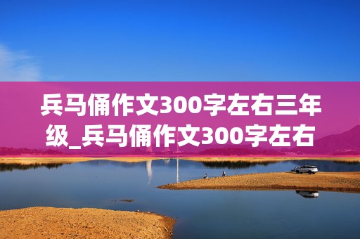 兵马俑作文300字左右三年级_兵马俑作文300字左右三年级上册