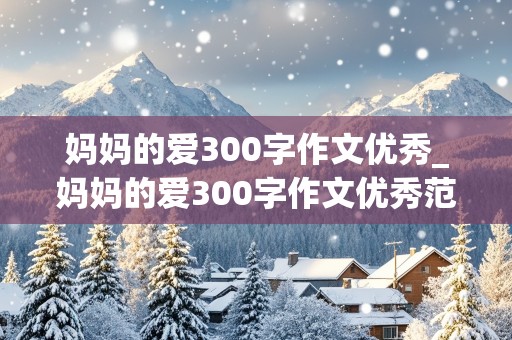 妈妈的爱300字作文优秀_妈妈的爱300字作文优秀范文