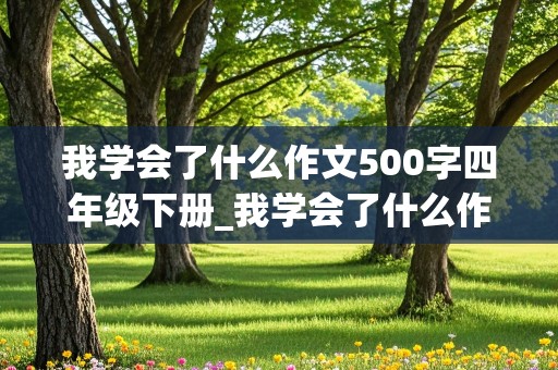 我学会了什么作文500字四年级下册_我学会了什么作文500字四年级下册语文