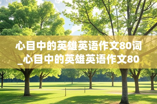 心目中的英雄英语作文80词_心目中的英雄英语作文80词加翻译