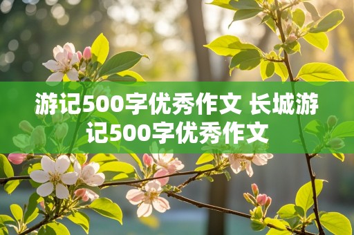 游记500字优秀作文 长城游记500字优秀作文