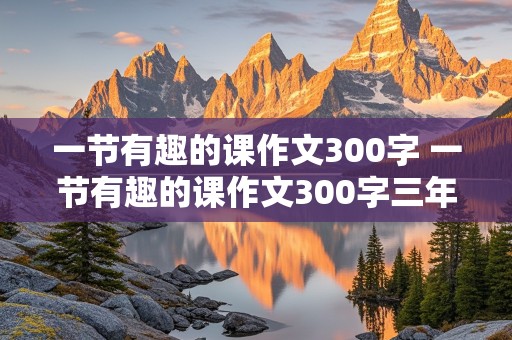 一节有趣的课作文300字 一节有趣的课作文300字三年级