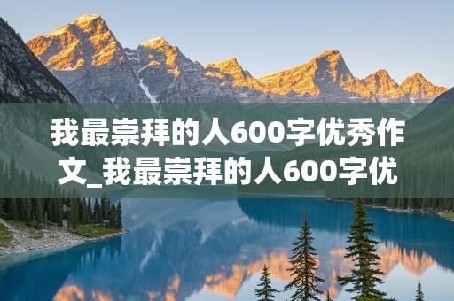 我最崇拜的人600字优秀作文_我最崇拜的人600字优秀作文(袁隆平)