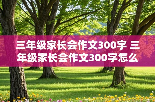 三年级家长会作文300字 三年级家长会作文300字怎么写