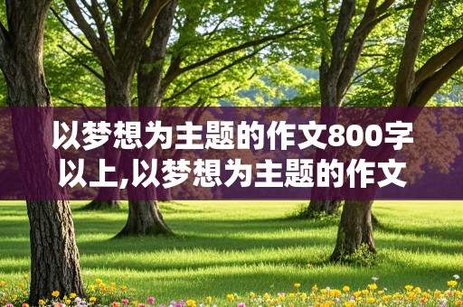 以梦想为主题的作文800字以上,以梦想为主题的作文800字以上高中