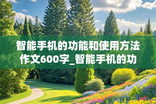 智能手机的功能和使用方法作文600字_智能手机的功能和使用方法作文600字初中