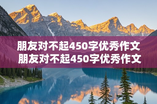 朋友对不起450字优秀作文 朋友对不起450字优秀作文大全