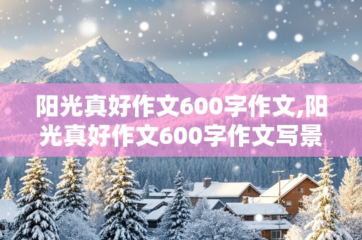 阳光真好作文600字作文,阳光真好作文600字作文写景