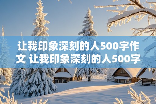 让我印象深刻的人500字作文 让我印象深刻的人500字作文写人