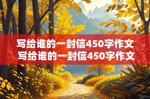 写给谁的一封信450字作文 写给谁的一封信450字作文怎么写