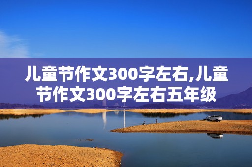 儿童节作文300字左右,儿童节作文300字左右五年级