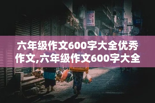 六年级作文600字大全优秀作文,六年级作文600字大全优秀作文有你真好