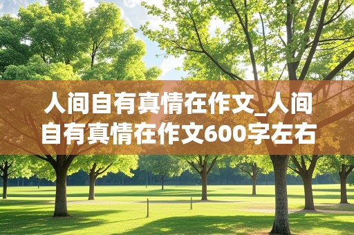 人间自有真情在作文_人间自有真情在作文600字左右