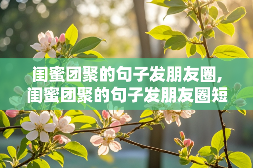 闺蜜团聚的句子发朋友圈,闺蜜团聚的句子发朋友圈短句