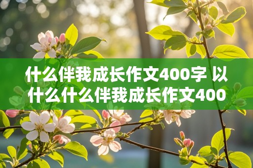 什么伴我成长作文400字 以什么什么伴我成长作文400字