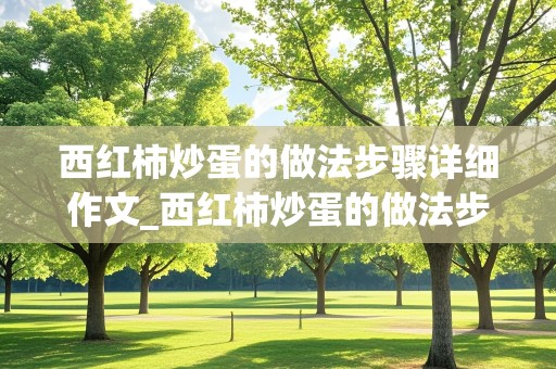 西红柿炒蛋的做法步骤详细作文_西红柿炒蛋的做法步骤详细作文50字