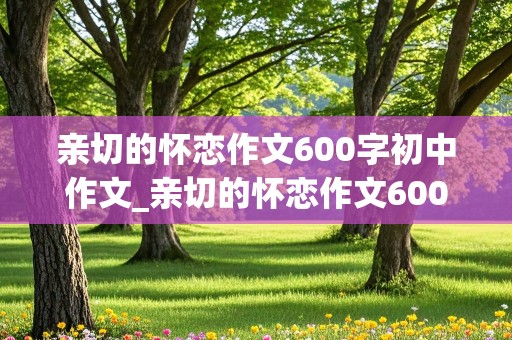 亲切的怀恋作文600字初中作文_亲切的怀恋作文600字初中作文学校