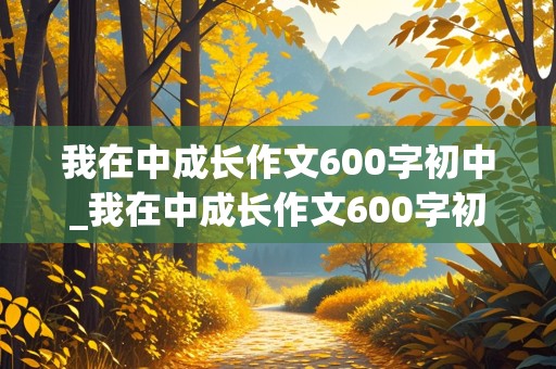 我在中成长作文600字初中_我在中成长作文600字初中作文