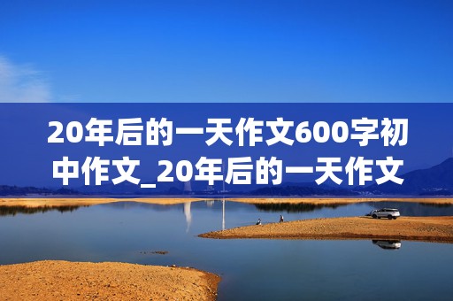 20年后的一天作文600字初中作文_20年后的一天作文800字初中作文