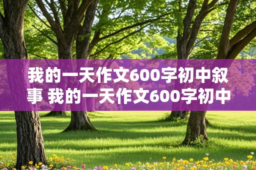 我的一天作文600字初中叙事 我的一天作文600字初中叙事的原文