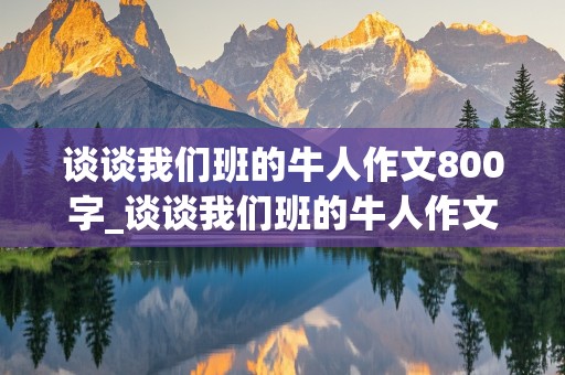 谈谈我们班的牛人作文800字_谈谈我们班的牛人作文800字怎么写