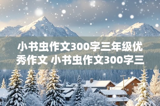 小书虫作文300字三年级优秀作文 小书虫作文300字三年级优秀作文写别人