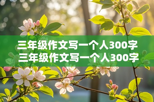 三年级作文写一个人300字 三年级作文写一个人300字左右