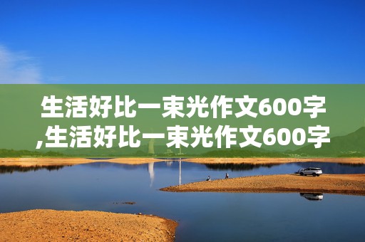 生活好比一束光作文600字,生活好比一束光作文600字初一