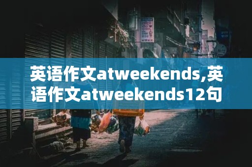 英语作文atweekends,英语作文atweekends12句