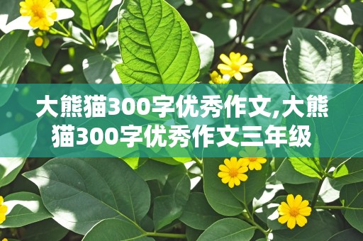 大熊猫300字优秀作文,大熊猫300字优秀作文三年级