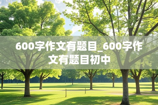 600字作文有题目_600字作文有题目初中