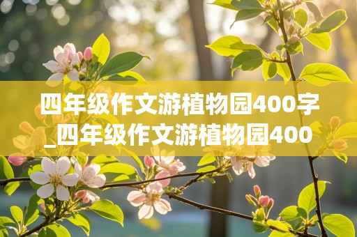 四年级作文游植物园400字_四年级作文游植物园400字游览顺序