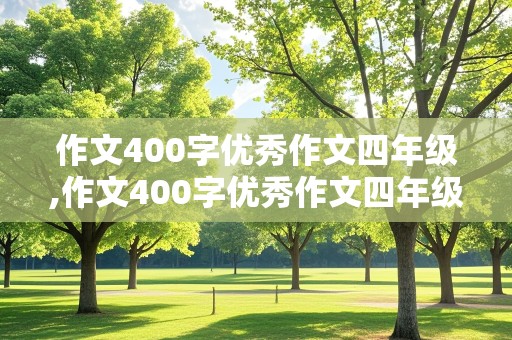 作文400字优秀作文四年级,作文400字优秀作文四年级上册