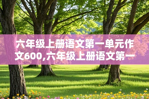 六年级上册语文第一单元作文600,六年级上册语文第一单元作文600字