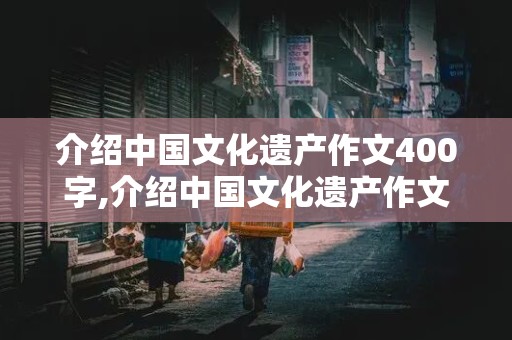 介绍中国文化遗产作文400字,介绍中国文化遗产作文400字左右