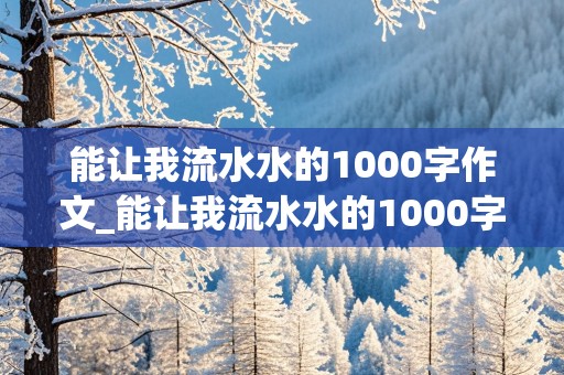 能让我流水水的1000字作文_能让我流水水的1000字作文怎么写