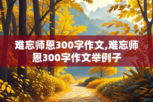 难忘师恩300字作文,难忘师恩300字作文举例子