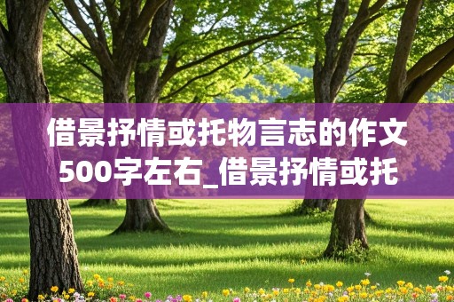 借景抒情或托物言志的作文500字左右_借景抒情或托物言志的作文500字左右怎么写